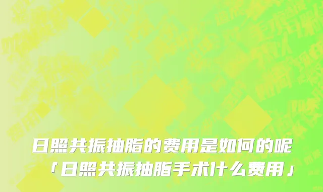 日照共振抽脂的费用是如何的呢「日照共振抽脂手术什么费用」