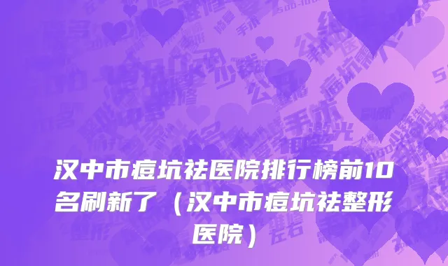 汉中市痘坑祛医院排行榜前10名刷新了（汉中市痘坑祛整形医院）
