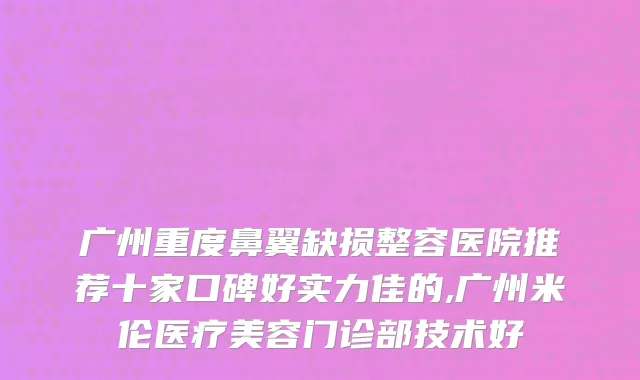 广州重度鼻翼缺损整容医院推荐十家口碑好实力佳的,广州米伦医疗美容门诊部技术好