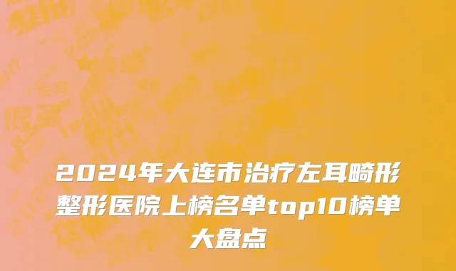 2024年大连市治疗左耳畸形整形医院上榜名单top10榜单大盘点