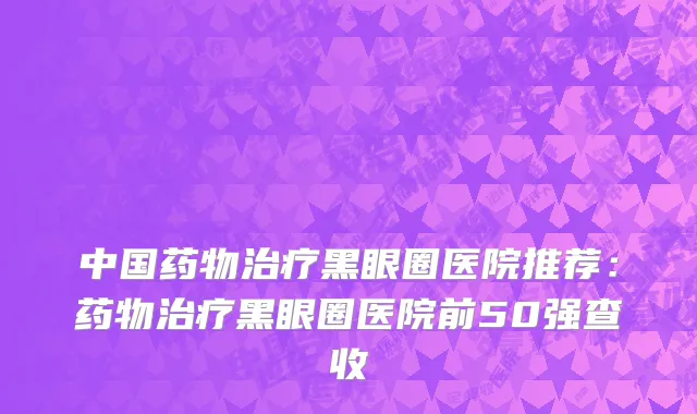 中国药物治疗黑眼圈医院推荐：药物治疗黑眼圈医院前50强查收
