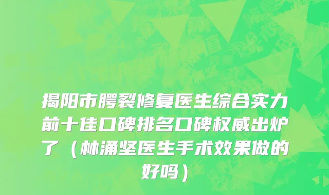揭阳市腭裂修复医生综合实力前十佳口碑排名口碑权威出炉了（林涌坚医生手术效果做的好吗）