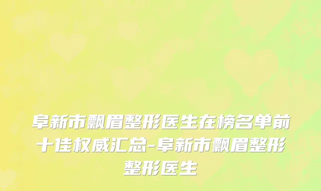 阜新市飘眉整形医生在榜名单前十佳权威汇总-阜新市飘眉整形整形医生