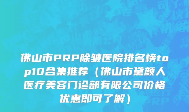 佛山市PRP除皱医院排名榜top10合集推荐（佛山市黛颜人医疗美容门诊部有限公司价格优惠即可了解）
