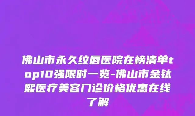 佛山市永久纹唇医院在榜清单top10强限时一览-佛山市金钛熙医疗美容门诊价格优惠在线了解