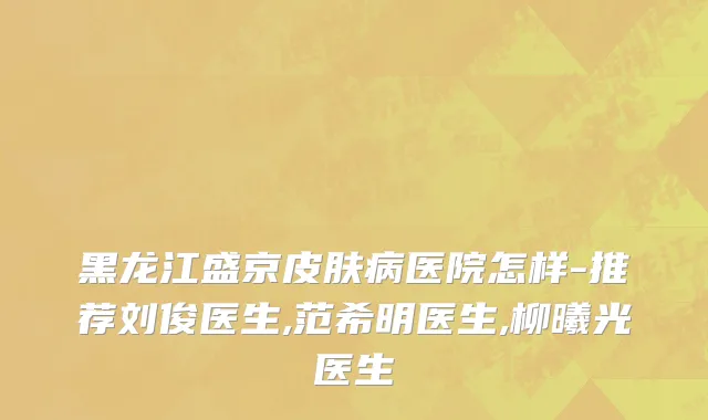 黑龙江盛京皮肤病医院怎样-推荐刘俊医生,范希明医生,柳曦光医生