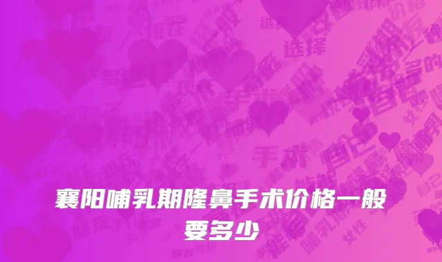 襄阳哺乳期隆鼻手术价格一般要多少