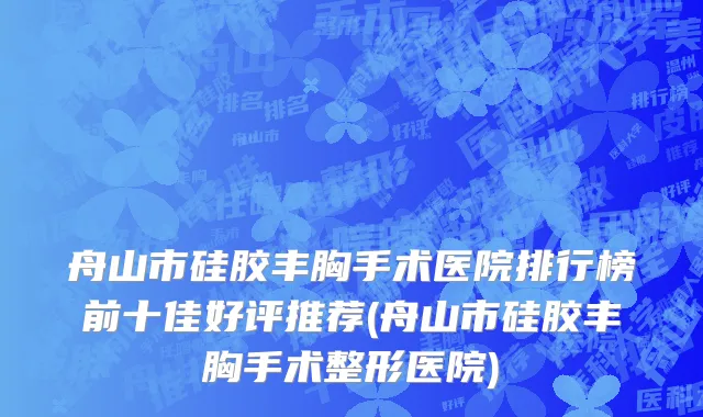 舟山市硅胶丰胸手术医院排行榜前十佳好评推荐(舟山市硅胶丰胸手术整形医院)
