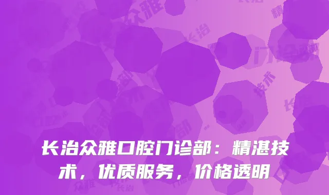长治众雅口腔门诊部：精湛技术，优质服务，价格透明