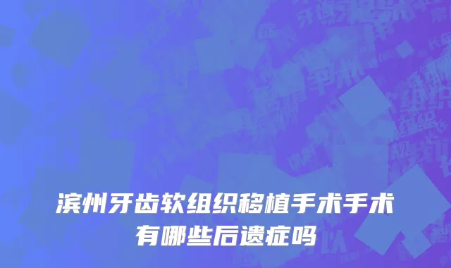 滨州牙齿软组织移植手术手术有哪些后遗症吗
