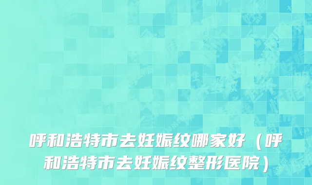 呼和浩特市去妊娠纹哪家好（呼和浩特市去妊娠纹整形医院）