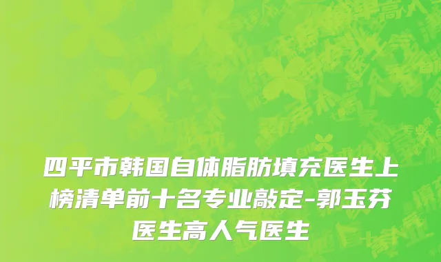 四平市韩国自体脂肪填充医生上榜清单前十名专业敲定-郭玉芬医生高人气医生