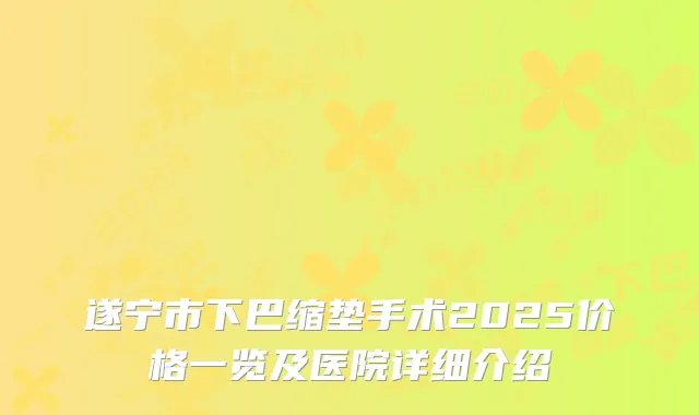 遂宁市下巴缩垫手术2025价格一览及医院详细介绍