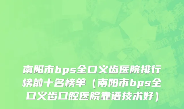 南阳市bps全口义齿医院排行榜前十名榜单（南阳市bps全口义齿口腔医院靠谱技术好）