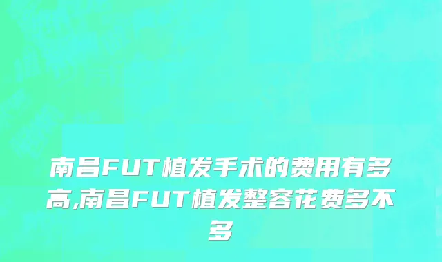 南昌FUT植发手术的费用有多高,南昌FUT植发整容花费多不多