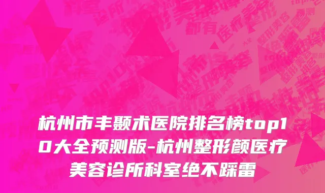 杭州市丰颞术医院排名榜top10大全预测版-杭州整形颜医疗美容诊所科室绝不踩雷