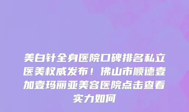 美白针全身医院口碑排名私立医美权威发布！佛山市顺德壹加壹玛丽亚美容医院点击查看实力如何