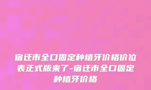 宿迁市全口固定种植牙价格价位表正式版来了-宿迁市全口固定种植牙价格