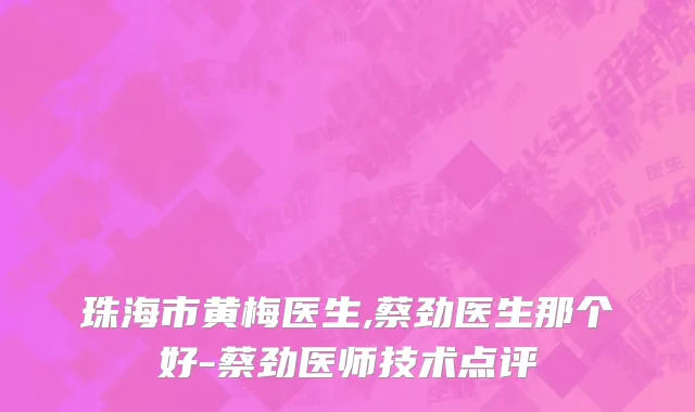 珠海市黄梅医生,蔡劲医生那个好-蔡劲医师技术点评