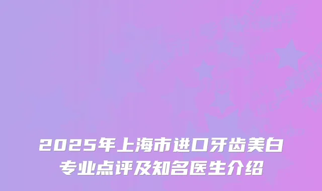 2025年上海市进口牙齿美白专业点评及知名医生介绍