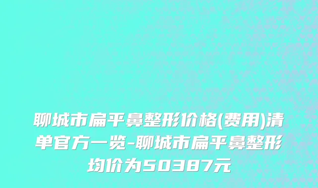 聊城市扁平鼻整形价格(费用)清单官方一览-聊城市扁平鼻整形均价为50387元