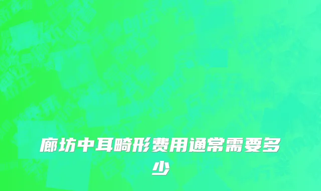 廊坊中耳畸形费用通常需要多少