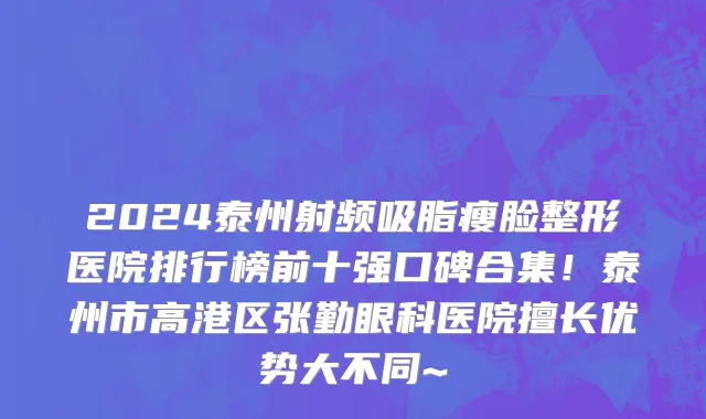 2024泰州射频吸脂瘦脸整形医院排行榜前十强口碑合集!泰州市高港区张勤眼科医院擅长优势大不同~