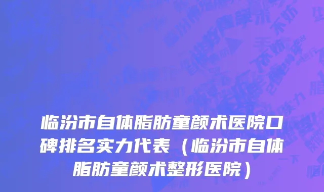 临汾市自体脂肪童颜术医院口碑排名实力代表（临汾市自体脂肪童颜术整形医院）