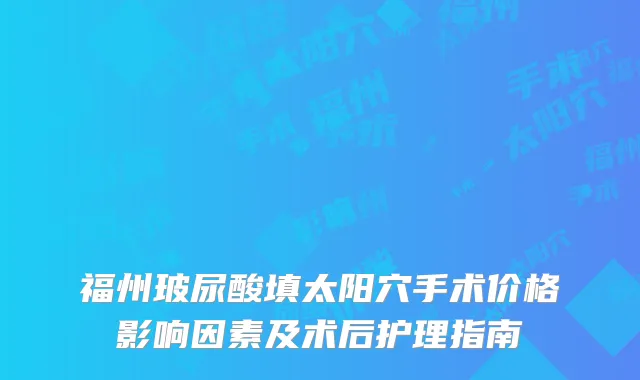 福州玻尿酸填太阳穴手术价格影响因素及术后护理指南
