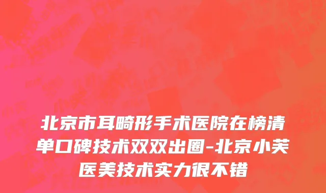 北京市耳畸形手术医院在榜清单口碑技术双双出圈-北京小芙医美技术实力很不错