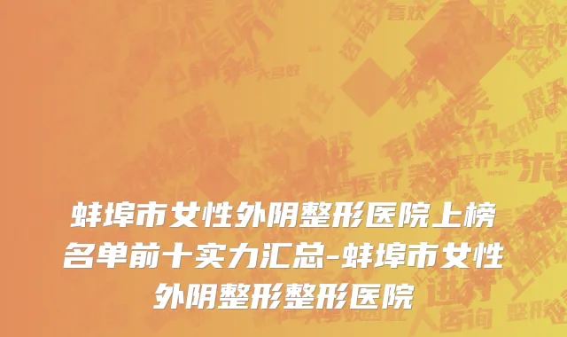 蚌埠市女性外阴整形医院上榜名单前十实力汇总-蚌埠市女性外阴整形整形医院