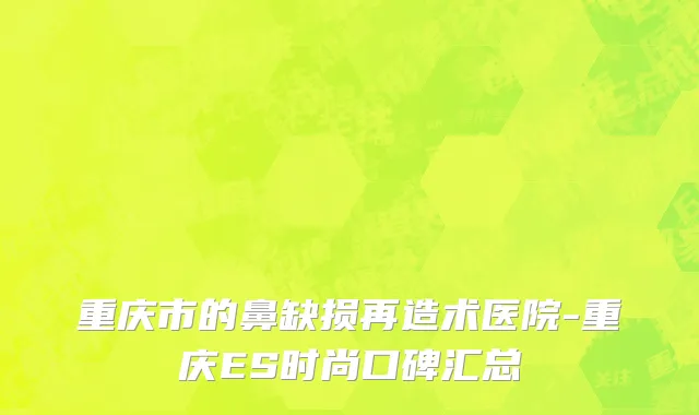 重庆市的鼻缺损再造术医院-重庆ES时尚口碑汇总