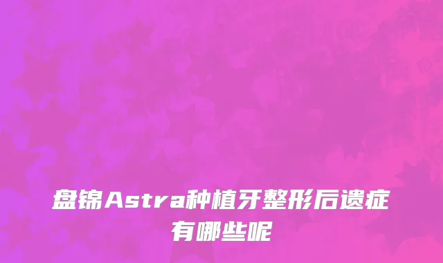 盘锦Astra种植牙整形后遗症有哪些呢