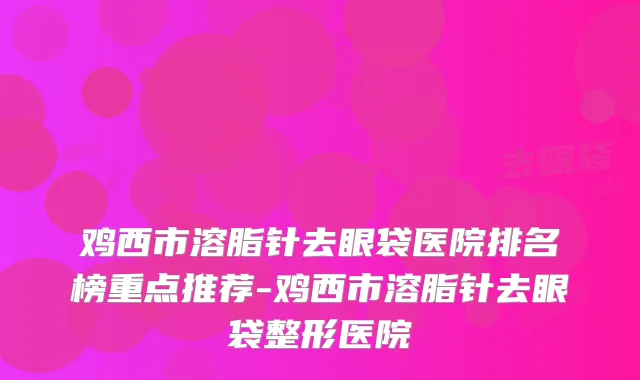 鸡西市溶脂针去眼袋医院排名榜重点推荐-鸡西市溶脂针去眼袋整形医院