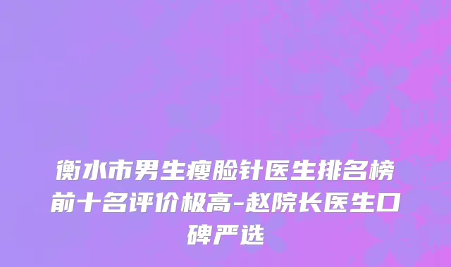 衡水市男生瘦脸针医生排名榜前十名评价极高-赵院长医生口碑严选