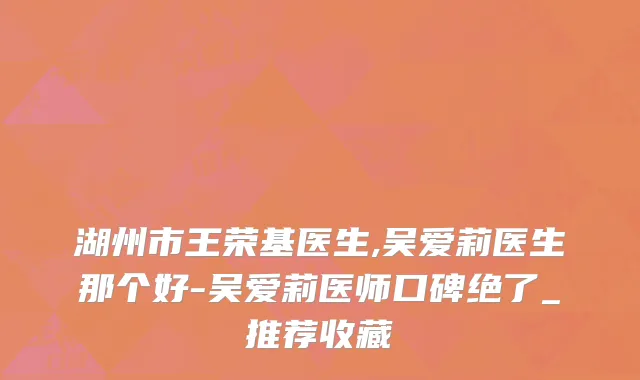 湖州市王荣基医生,吴爱莉医生那个好-吴爱莉医师口碑绝了_推荐收藏