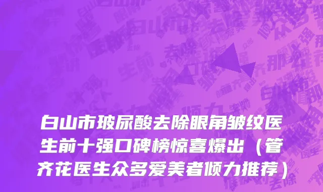白山市玻尿酸去除眼角皱纹医生前十强口碑榜惊喜爆出（管齐花医生众多爱美者倾力推荐）