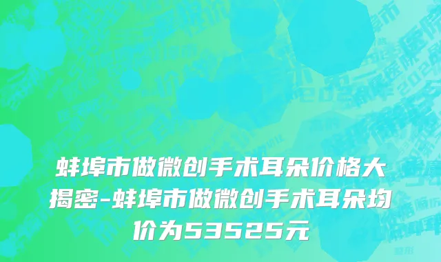 蚌埠市做微创手术耳朵价格大揭密-蚌埠市做微创手术耳朵均价为53525元