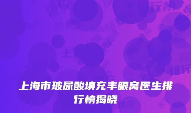 上海市玻尿酸填充丰眼窝医生排行榜揭晓