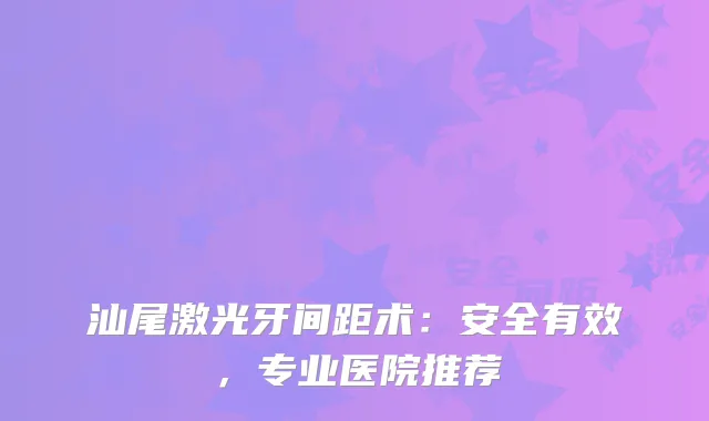 汕尾激光牙间距术：安全有效，专业医院推荐