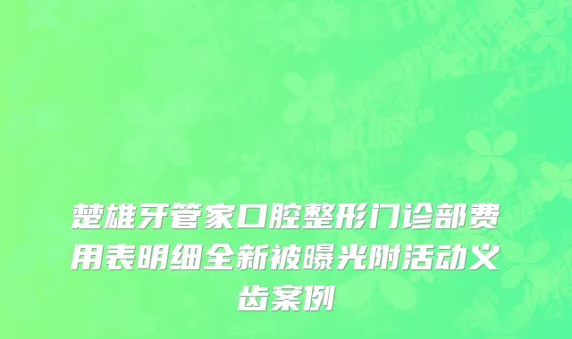 楚雄牙管家口腔整形门诊部费用表明细全新被曝光附活动义齿案例