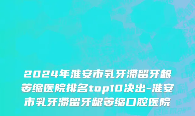 2024年淮安市乳牙滞留牙龈萎缩医院排名top10决出-淮安市乳牙滞留牙龈萎缩口腔医院
