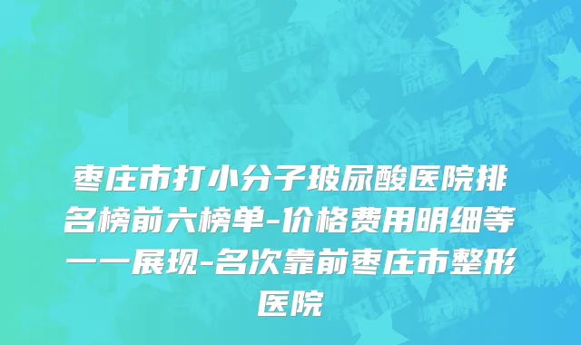 枣庄市打小分子玻尿酸医院排名榜前六榜单-价格费用明细等一一展现-名次靠前枣庄市整形医院