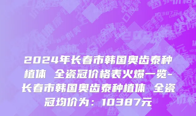 2024年长春市韩国奥齿泰种植体 全瓷冠价格表火爆一览-长春市韩国奥齿泰种植体 全瓷冠均价为：10387元