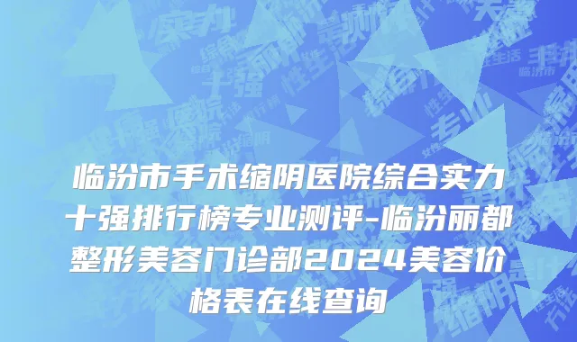 临汾市手术缩阴医院综合实力十强排行榜专业测评-临汾丽都整形美容门诊部2024美容价格表在线查询