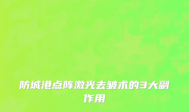 防城港点阵激光去皱术的3大副作用
