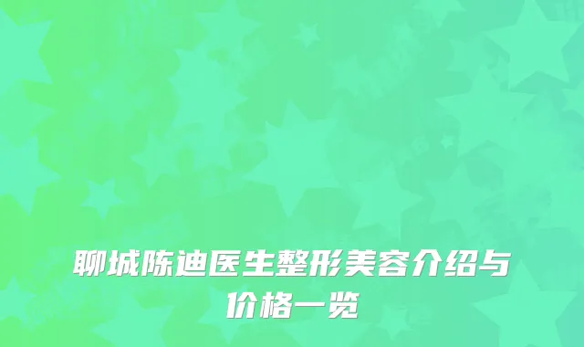 聊城陈迪医生整形美容介绍与价格一览