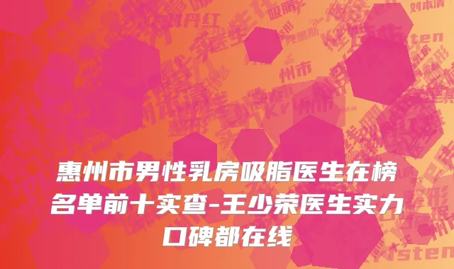 惠州市男性乳房吸脂医生在榜名单前十实查-王少荣医生实力口碑都在线
