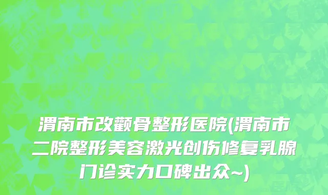 渭南市改颧骨整形医院(渭南市二院整形美容激光创伤修复乳腺门诊实力口碑出众~)