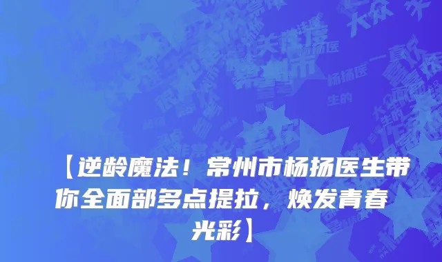 【逆龄魔法!常州市杨扬医生带你全面部多点提拉,焕发青春光彩】
